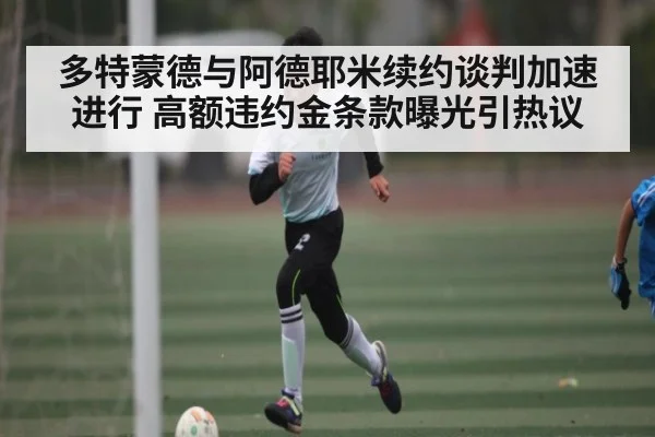 多特蒙德与阿德耶米续约谈判加速进行 高额违约金条款曝光引热议（Kaiyun Sports）