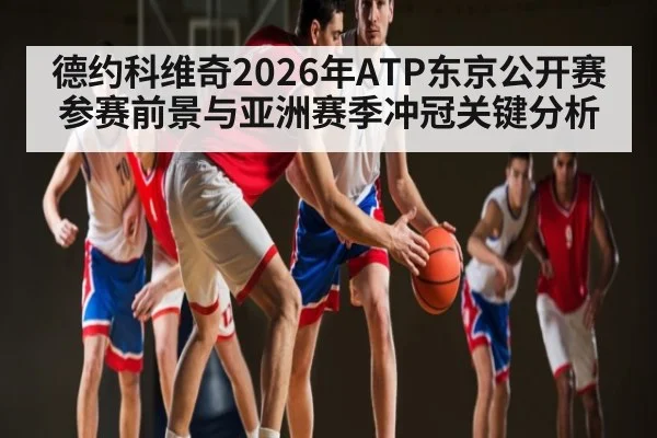 德约科维奇2026年ATP东京公开赛参赛前景与亚洲赛季冲冠关键分析 - Kaiyun Sports