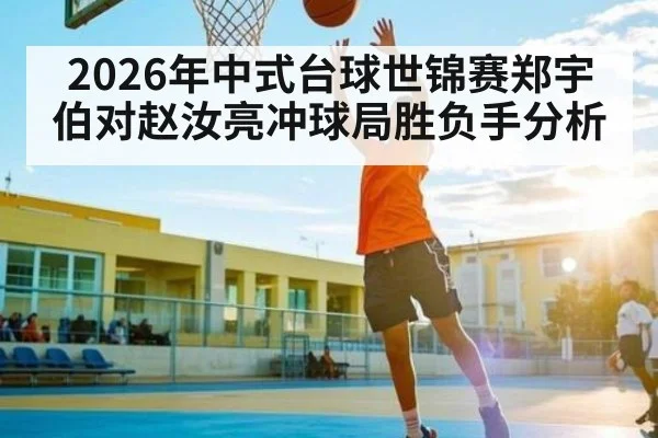 2026年中式台球世锦赛郑宇伯对赵汝亮冲球局胜负手分析